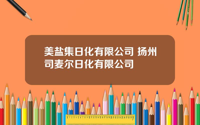 美盐集日化有限公司 扬州司麦尔日化有限公司